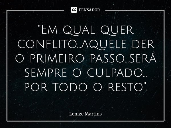 ⁠"Em qual quer conflito...aquele der o primeiro passo...será sempre o culpado... por todo o resto".... Frase de Lenize Martins.
