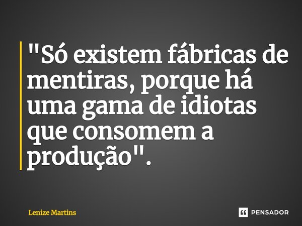 ⁠"Só existem fábricas de mentiras, porque há uma gama de idiotas que consomem a produção".... Frase de Lenize Martins.