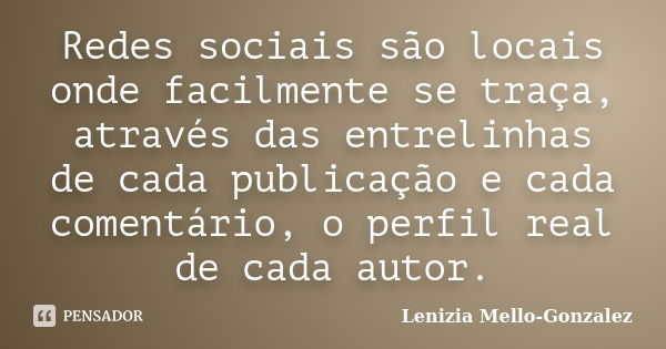 Redes sociais são locais onde facilmente se traça, através das entrelinhas de cada publicação e cada comentário, o perfil real de cada autor.... Frase de Lenizia Mello-Gonzalez.