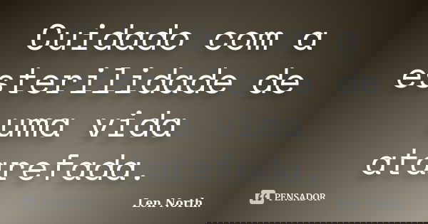 Cuidado com a esterilidade de uma vida atarefada.... Frase de Len North..