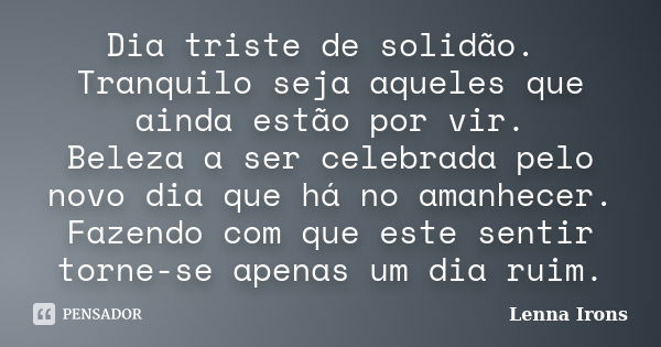 Dia triste de solidão. Tranquilo seja aqueles que ainda estão por vir. Beleza a ser celebrada pelo novo dia que há no amanhecer. Fazendo com que este sentir tor... Frase de Lenna Irons.