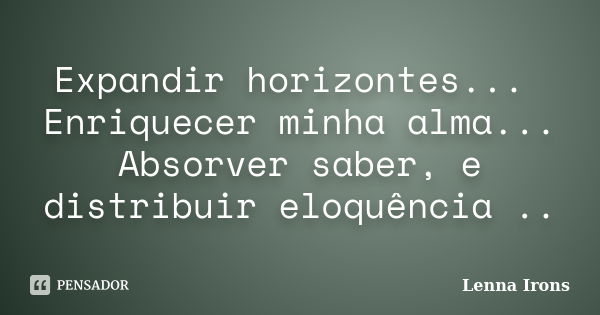 Expandir horizontes... Enriquecer minha alma... Absorver saber, e distribuir eloquência ..... Frase de Lenna Irons.