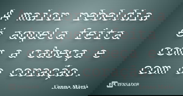 A maior rebeldia é aquela feita com a cabeça e com o coração.... Frase de Lenna Maria.