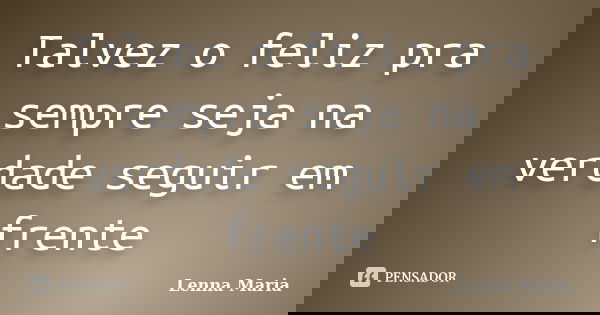 Talvez o feliz pra sempre seja na verdade seguir em frente... Frase de Lenna Maria.