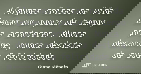Algumas coisas na vida levam um pouco de tempo pra acontecer. Nunca desanime, nunca desista da sua felicidade.... Frase de Lenne Mendes.