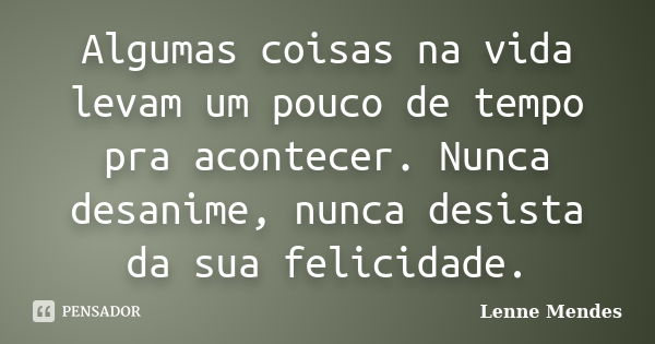 Algumas coisas na vida levam um pouco de tempo pra acontecer. Nunca desanime, nunca desista da sua felicidade.... Frase de Lenne Mendes.