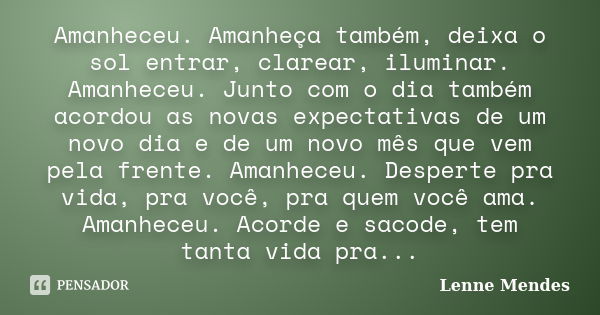 Amanheceu. Amanheça também, deixa o sol entrar, clarear, iluminar. Amanheceu. Junto com o dia também acordou as novas expectativas de um novo dia e de um novo m... Frase de Lenne Mendes.