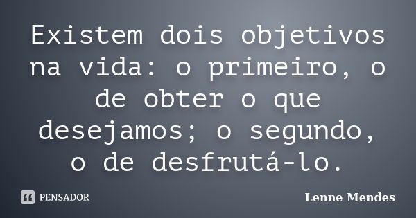 Existem dois objetivos na vida: o primeiro, o de obter o que desejamos; o segundo, o de desfrutá-lo.... Frase de Lenne Mendes.