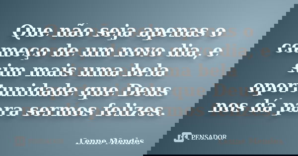 Que não seja apenas o começo de um novo dia, e sim mais uma bela oportunidade que Deus nos dá para sermos felizes.... Frase de Lenne Mendes.