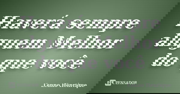 Haverá sempre alguem Melhor do que você... Frase de Lenno Henrique.