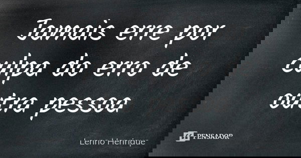 Jamais erre por culpa do erro de outra pessoa... Frase de Lenno Henrique.