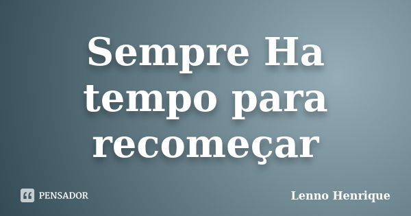 Sempre Ha tempo para recomeçar... Frase de Lenno Henrique.