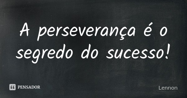 A perseverança é o segredo do sucesso!... Frase de Lennon.