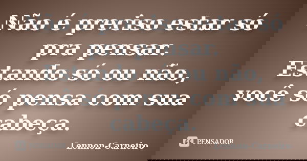 Não é preciso estar só pra pensar. Estando só ou não, você só pensa com sua cabeça.... Frase de Lennon Carneiro.