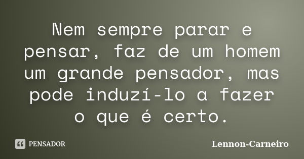 Nem sempre parar e pensar, faz de um homem um grande pensador, mas pode induzí-lo a fazer o que é certo.... Frase de Lennon Carneiro.