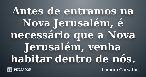 Antes de entramos na Nova Jerusalém, é necessário que a Nova Jerusalém, venha habitar dentro de nós.... Frase de Lennon Carvalho.