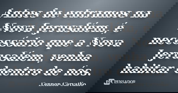 Antes de entramos na Nova Jerusalém, é necessário que a Nova Jerusalém, venha habitar dentro de nós.... Frase de Lennon Carvalho.