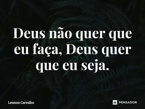 Deus não quer que eu faça, Deus quer que eu seja.... Frase de Lennon Carvalho.