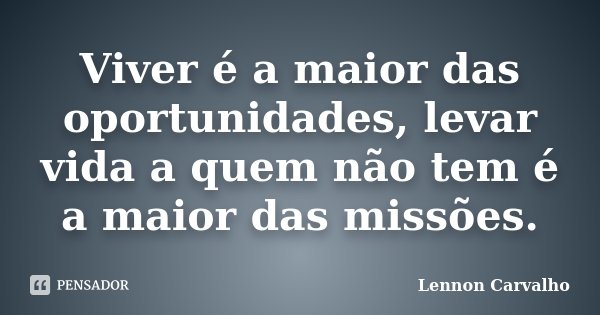 Viver é a maior das oportunidades, levar vida a quem não tem é a maior das missões.... Frase de Lennon Carvalho.