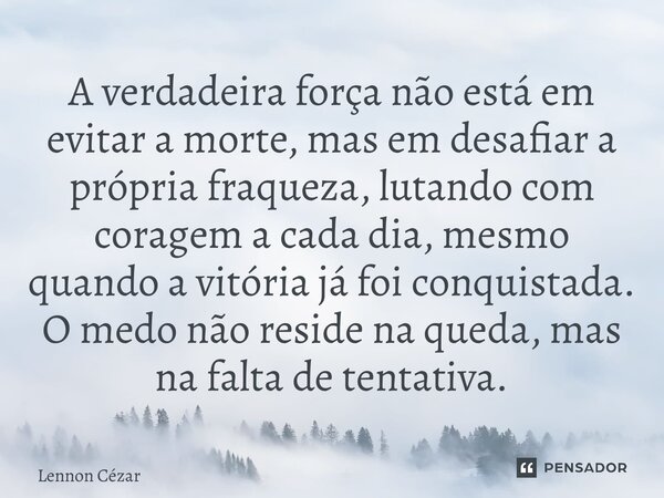 ⁠A verdadeira força não está em evitar a morte, mas em desafiar a própria fraqueza, lutando com coragem a cada dia, mesmo quando a vitória já foi conquistada. O... Frase de Lennon Cézar.