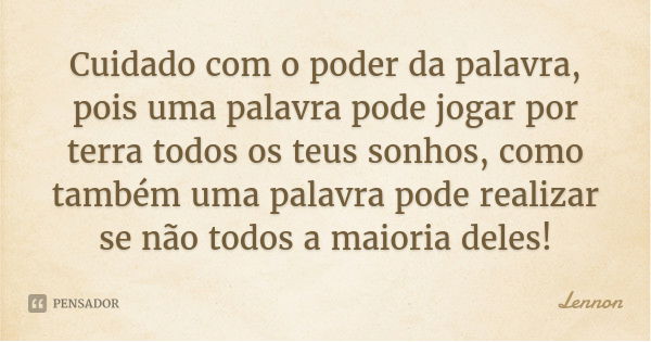 Cuidado com o poder da palavra, pois uma palavra pode jogar por terra todos os teus sonhos, como também uma palavra pode realizar se não todos a maioria deles!... Frase de Lennon.