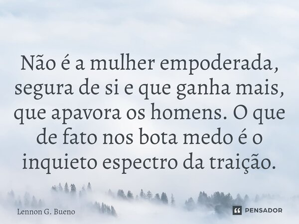 Não é a mulher empoderada, segura de si e que ganha mais, que apavora os homens. O que de fato nos bota medo é o inquieto espectro da traição.... Frase de Lennon G. Bueno.