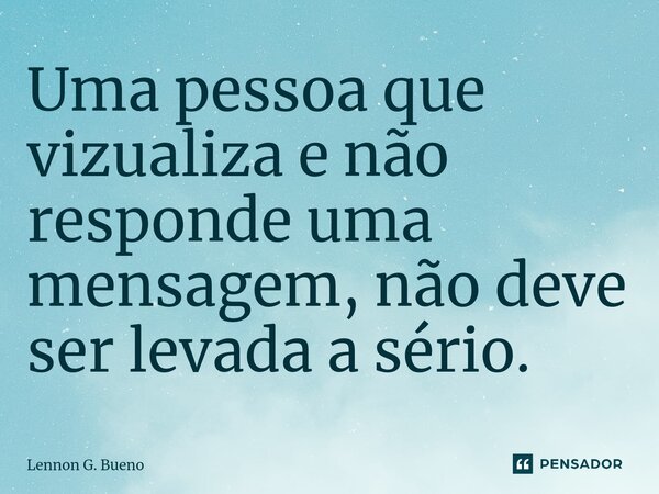 ⁠Uma pessoa que vizualiza e não responde uma mensagem, não deve ser levada a sério.... Frase de Lennon G. Bueno.