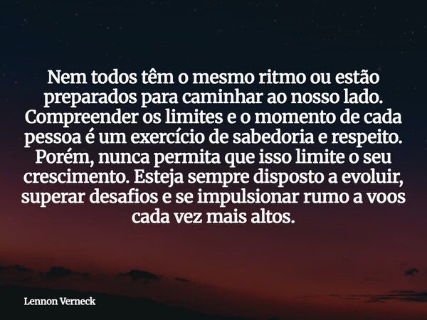 Nem todos têm o mesmo ritmo ou estão preparados para caminhar ao nosso lado. Compreender os limites e o momento de cada pessoa é um exercício de sabedoria e res... Frase de Lennon Verneck.