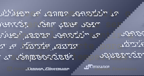 Viver é como sentir o vento, tem que ser sensível para sentir a brisa e forte para suportar a tempestade.... Frase de Lennon Zimermann.
