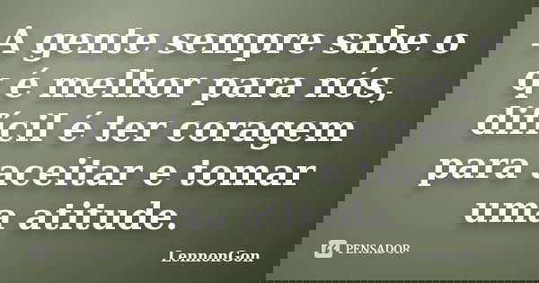 A gente sempre sabe o q é melhor para nós, difícil é ter coragem para aceitar e tomar uma atitude.... Frase de LennonGon.
