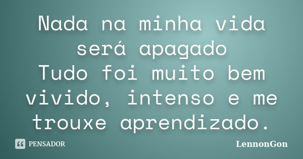 Nada na minha vida será apagado Tudo foi muito bem vivido, intenso e me trouxe aprendizado.... Frase de LennonGon.