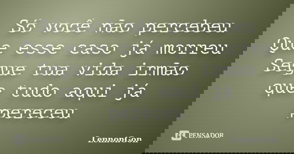 Só você não percebeu Que esse caso já morreu Segue tua vida irmão que tudo aqui já pereceu... Frase de LennonGon.