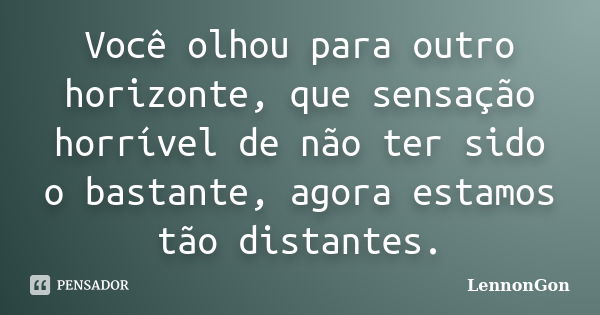 Você olhou para outro horizonte, que sensação horrível de não ter sido o bastante, agora estamos tão distantes.... Frase de LennonGon.