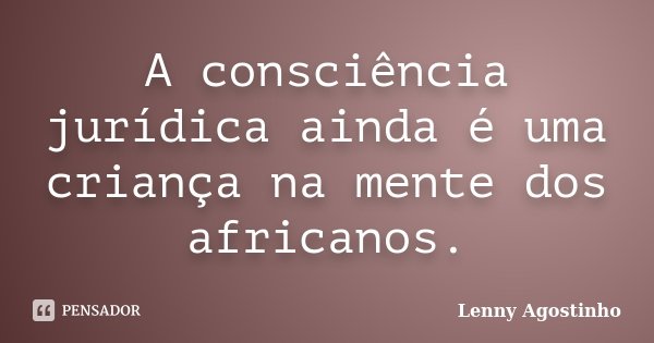 A consciência jurídica ainda é uma criança na mente dos africanos.... Frase de Lenny Agostinho.