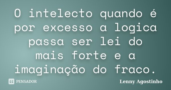 O intelecto quando é por excesso a logica passa ser lei do mais forte e a imaginação do fraco.... Frase de Lenny Agostinho.
