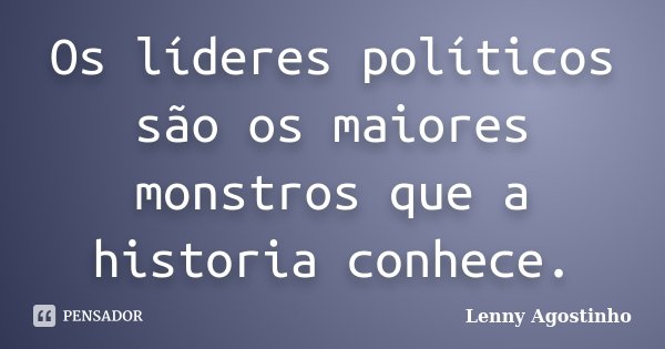 Os líderes políticos são os maiores monstros que a historia conhece.... Frase de Lenny Agostinho.