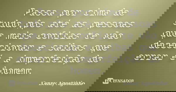 Passa por cima de tudo,pôs até as pessoas que mais confias te vão dececionar e saibas que errar é a imperfeição do homem.... Frase de Lenny Agostinho.