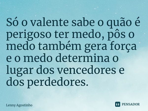 ⁠Só o valente sabe o quão é perigoso ter medo, pôs o medo também gera força e o medo determina o lugar dos vencedores e dos perdedores.... Frase de Lenny Agostinho.
