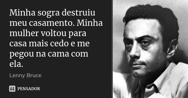 Minha sogra destruiu meu casamento. Minha mulher voltou para casa mais cedo e me pegou na cama com ela.... Frase de Lenny Bruce.