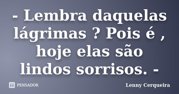 - Lembra daquelas lágrimas ? Pois é , hoje elas são lindos sorrisos. -... Frase de Lenny Cerqueira.