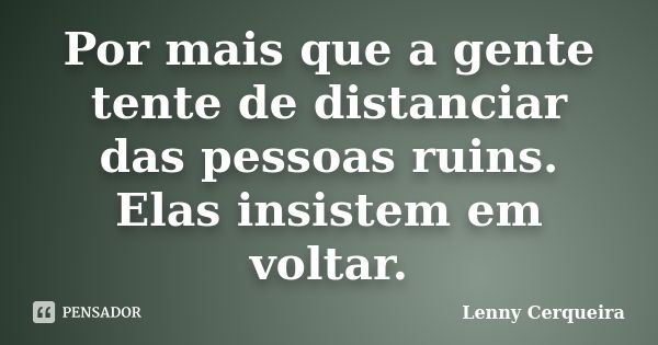 Por mais que a gente tente de distanciar das pessoas ruins. Elas insistem em voltar.... Frase de Lenny Cerqueira.