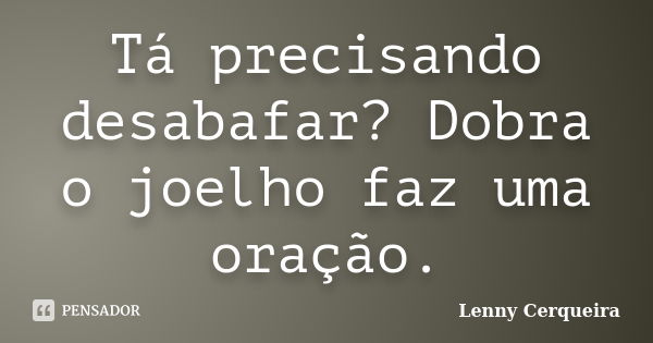 Tá precisando desabafar? Dobra o joelho faz uma oração.... Frase de Lenny Cerqueira.