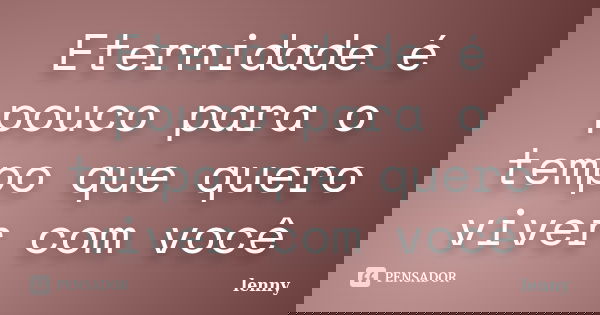 Eternidade é pouco para o tempo que quero viver com você... Frase de Lenny.