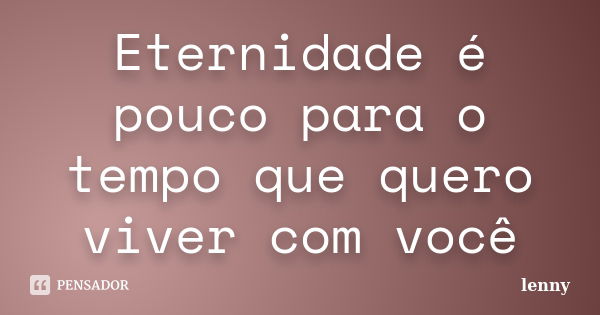 Eternidade é pouco para o tempo que quero viver com você... Frase de Lenny.