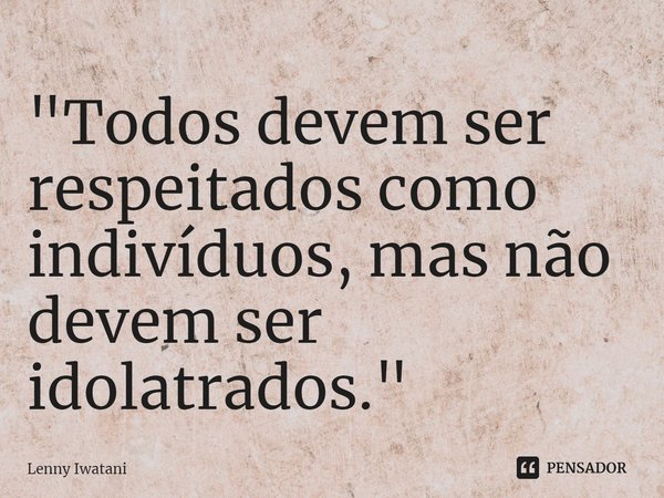 ⁠"Todos devem ser respeitados como indivíduos, mas não devem ser idolatrados."... Frase de lenny Iwatani.