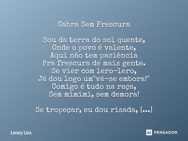 Cabra Sem Frescura Sou da terra do sol quente, Onde o povo é valente, Aqui não tem paciência Pra frescura de mais gente. Se vier com lero-lero, Já dou logo um ... Frase de Lenny Lira.