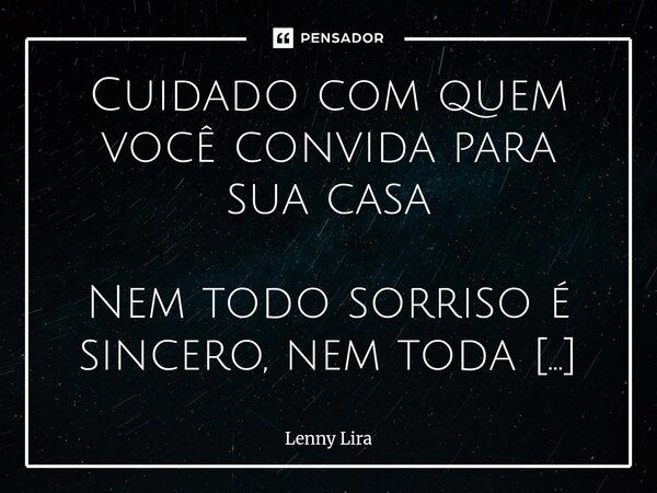 Cuidado com quem você convida para sua casa Nem todo sorriso é sincero, nem toda presença traz paz. Nossa casa é mais do que paredes e móveis é o nosso refúgio... Frase de Lenny Lira.