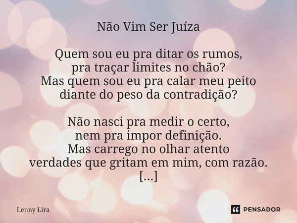 Não Vim Ser Juíza Quem sou eu pra ditar os rumos, pra traçar limites no chão? Mas quem sou eu pra calar meu peito diante do peso da contradição? Não nasci pra ... Frase de Lenny Lira.