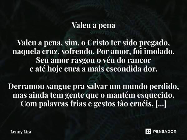 ⁠Valeu a pena Valeu a pena, sim, o Cristo ter sido pregado, naquela cruz, sofrendo. Por amor, foi imolado. Seu amor rasgou o véu do rancor e até hoje cura a mai... Frase de Lenny Lira.