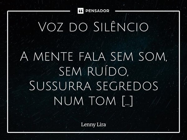 Voz do Silêncio A mente fala sem som, sem ruído, Sussurra segredos num tom escondido. Revela verdades que o peito guarda, Enquanto o mundo apenas olha e tarda.... Frase de Lenny Lira.